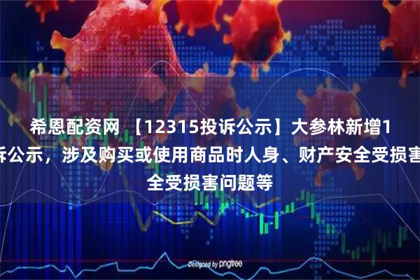 希恩配资网 【12315投诉公示】大参林新增14件投诉公示，涉及购买或使用商品时人身、财产安全受损害问题等