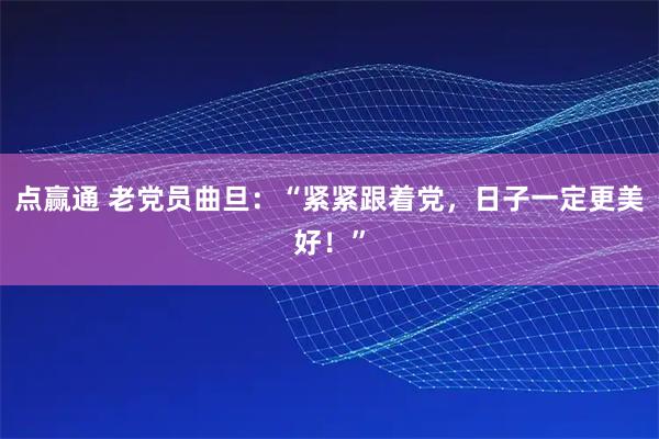 点赢通 老党员曲旦：“紧紧跟着党，日子一定更美好！”