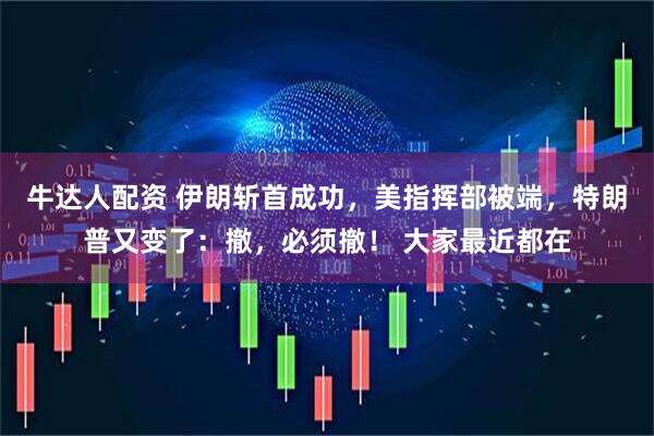 牛达人配资 伊朗斩首成功，美指挥部被端，特朗普又变了：撤，必须撤！ 大家最近都在