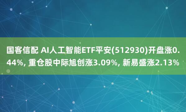 国客信配 AI人工智能ETF平安(512930)开盘涨0.44%, 重仓股中际旭创涨3.09%, 新易盛涨2.13%