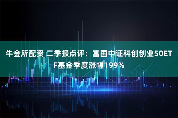 牛金所配资 二季报点评:富国中证科创创业50ETF基金季度涨幅199%