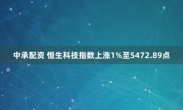 中承配资 恒生科技指数上涨1%至5472.89点