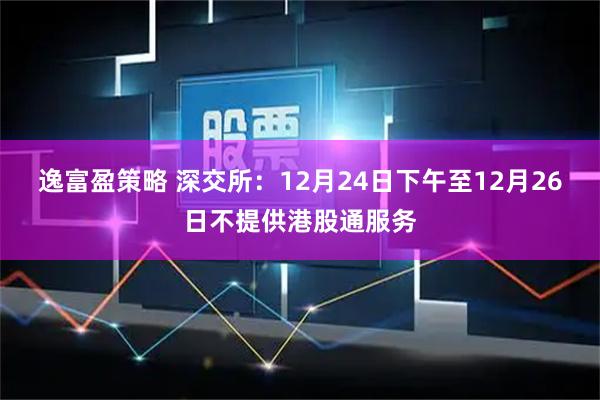 逸富盈策略 深交所：12月24日下午至12月26日不提供港股通服务