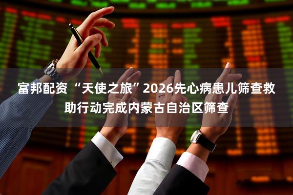 富邦配资 “天使之旅”2026先心病患儿筛查救助行动完成内蒙古自治区筛查
