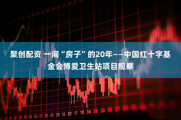 聚创配资 一间“房子”的20年——中国红十字基金会博爱卫生站项目观察